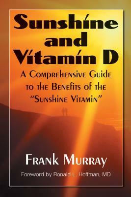 Sunshine and Vitamin D: A Comprehensive Guide to the Benefits of the "sunshine Vitamin" by Frank Murray