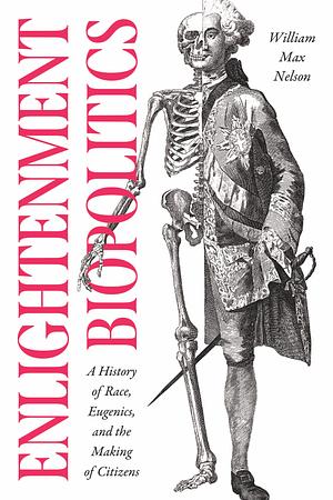 Enlightenment Biopolitics: A History of Race, Eugenics, and the Making of Citizens by William Max Nelson