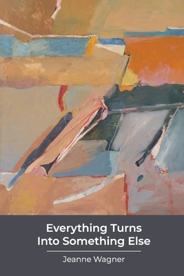 Everything Turns Into Something Else: poems by Jeanne Wagner