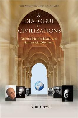 A Dialogue of Civilizations: Gulen's Islamic Ideals and Humanistic Discourse by B. Jill Carroll