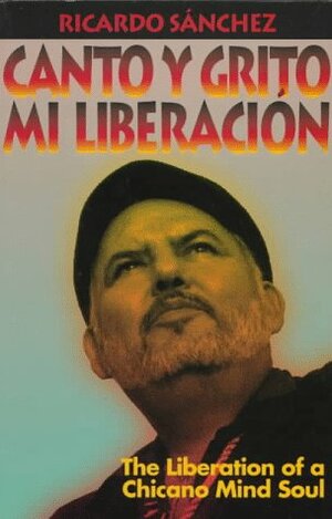 Canto y Grito Mi Liberacion (y Lloro MIS Desmadrazgos-- ): Pensamientos, Gritos, Angustias, Orgullos, Penumbras Poeticas, Ensayos, Historietas, Hechizos Almales del Son de Mi Existencia-- by Ricardo Sánchez