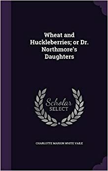 Wheat and Huckleberries; or, Dr. Northmore's Daughters by Charlotte M. Vaile