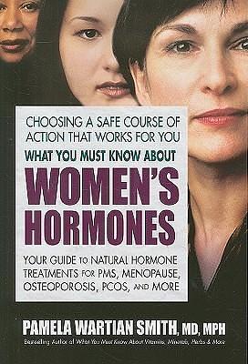 What You Must Know About Women's Hormones: Your Guide to Natural Hormone Treatments for PMS, Menopause, Osteoporosis, PCOS, and More by Pamela Wartian Smith, Pamela Wartian Smith
