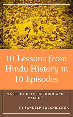 10 Lessons from Hindu History in 10 Episodes: Tales of Grit, Heroism and Valour by Sandeep Balakrishna