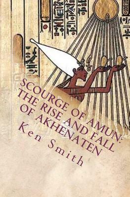 Scourge of Amun: The Rise and Fall of Akhenaten: The Story of Egypt's Most Controversial Pharaoh by Ken Smith