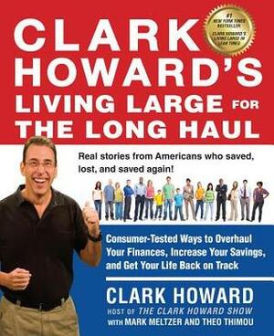 Clark Howard's Living Large for the Long Haul: Consumer-Tested Ways to Overhaul Your Finances, Increase Your Savings, and Get Y our Life Back on Track by Mark Meltzer, Theo Thimou, Clark Howard