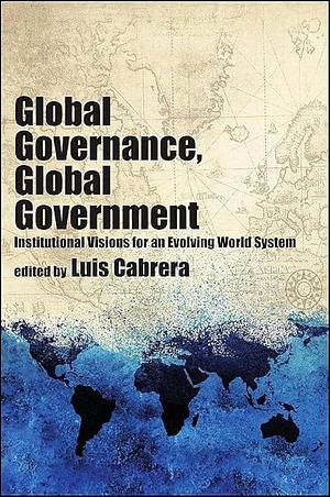 Global Governance, Global Government: Institutional Visions for an Evolving World System by Luis Cabrera