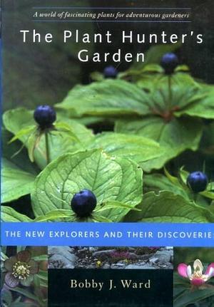 The Plant Hunter's Garden: The New Explorers and Their Discoveries by Bobby J. Ward