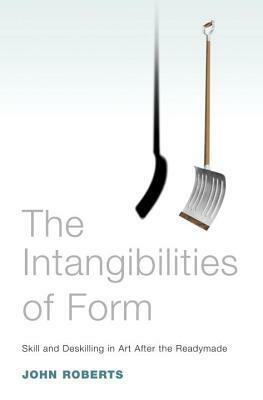 The Intangibilities of Form: Skill and Deskilling in Art after the Readymade by John Roberts