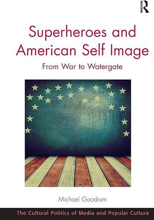 Superheroes and American Self Image: From War to Watergate by Michael Goodrum