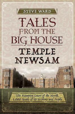 Tales from the Big House: Temple Newsam: The Hampton Court of the North, 1,000 Years of Its History and People by Steve Ward