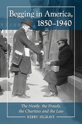 Begging in America, 1850-1940: The Needy, the Frauds, the Charities and the Law by Kerry Segrave