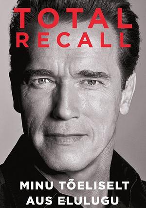 TOTAL RECALL. Minu tõeliselt aus elulugu by Arnold Schwarzenegger