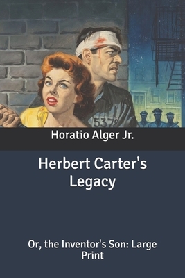 Herbert Carter's Legacy: Or, the Inventor's Son: Large Print by Horatio Alger