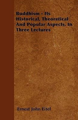 Buddhism - Its Historical, Theoretical And Popular Aspects. In Three Lectures by Ernest J. Eitel