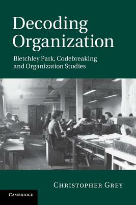 Decoding Organization: Bletchley Park, Codebreaking and Organization Studies by Christopher Grey