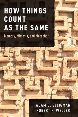 How Things Count as the Same: Memory, Mimesis, and Metaphor by Adam B. Seligman, Robert P. Weller