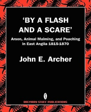 By a Flash and a Scare, Arson, Animal Maiming, and Poaching in East Anglia 1815-1870 by John Archer