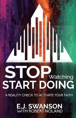 Stop Watching, Start Doing: A Reality Check to Activate Your Faith by Robert Noland, E. J. Swanson