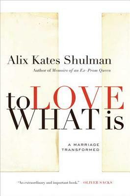 To Love What Is: A Marriage Transformed by Alix Kates Shulman