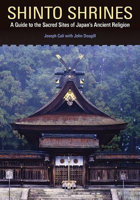 Shinto Shrines: A Guide to the Sacred Sites of Japan's Ancient Religion by Joseph Cali, John Dougill