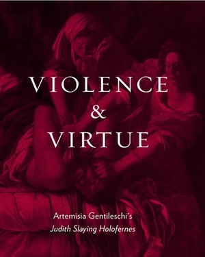 Violence and Virtue: Artemisia Gentileschi\'s Judith Slaying Holofernes by Eve Straussman-Pflanzer