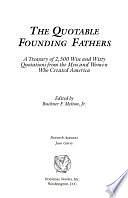 The Quotable Founding Fathers: A Treasury of 2,500 Wise and Witty Quotations from the Men and Women Who Created America by Buckner F. Melton, Buckner F. Melton, Jr.