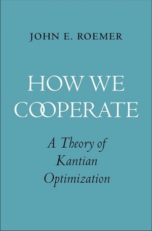 How We Cooperate: A Theory of Kantian Optimization by John E. Roemer