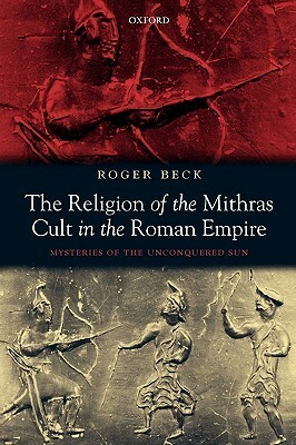 The Religion of the Mithras Cult in the Roman Empire: Mysteries of the Unconquered Sun by Roger B. Beck