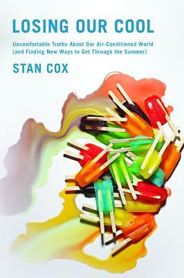 Losing Our Cool: Uncomfortable Truths about Our Air-Conditioned World (and Finding New Ways to Get Through the Summer) by Stan Cox