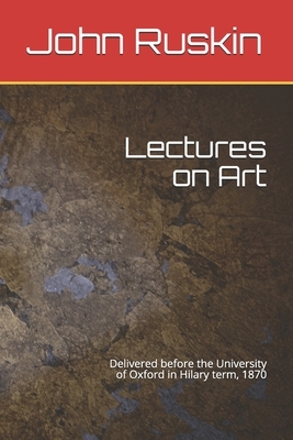 Lectures on Art: Delivered before the University of Oxford in Hilary term, 1870 by John Ruskin