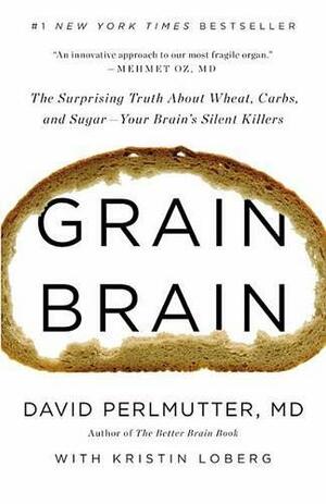 Grain Brain: The Surprising Truth about Wheat, Carbs,  and Sugar--Your Brain's Silent Killers by David Perlmutter