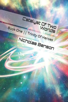 Catalyst of Two Worlds: Book One -- Trinity of Heroes by Nicholas Alexander Benson