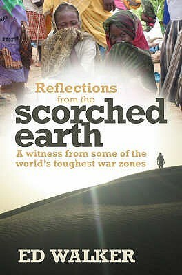 Reflections from the Scorched Earth: A witness from some of the world's toughest war zones by Ed Walker