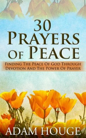 30 Prayers Of Peace: Finding The Peace Of God Through Devotion And The Power Of Prayer by Adam Houge