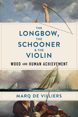 The Longbow, the Schooner & the Violin: Wood and Human Achievement by Marq de Villiers