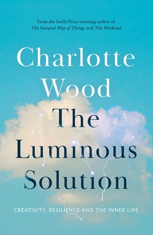 The Luminous Solution: Creativity, Resilience and the Inner Life by Charlotte Wood
