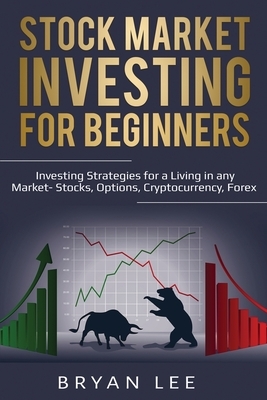 Stock Market Investing for Beginners: Investing Strategies for a Living in any Market- Stocks, Options, Cryptocurrency, Forex by Bryan Lee