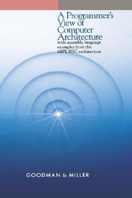 A Programmer's View of Computer Architecture: With Assembly Language Examples from the MIPS RISC Architecture by Karen Miller, James Goodman