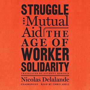 Struggle and Mutual Aid: The Age of Worker Solidarity by Nicolas Delalande