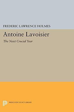 Antoine Lavoisier, the Next Crucial Year, Or The Sources of His Quantitative Method in Chemistry by Frederic Lawrence Holmes