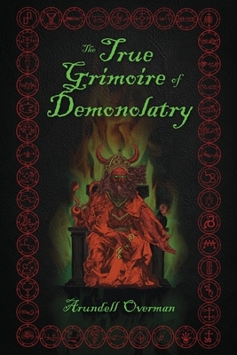 The True Grimoire of Demonolatry: The Grimorium Verum for Demonolaters by Arundell Overman