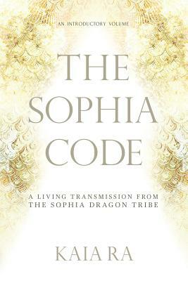 The Sophia Code: A Living Transmission from The Sophia Dragon Tribe by Kaia Ra