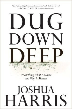 Dug Down Deep: Unearthing What I Believe and Why It Matters by Joshua Harris