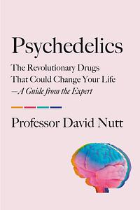 Psychedelics: The Revolutionary Drugs That Could Change Your Life―A Guide from the Expert by David J. Nutt