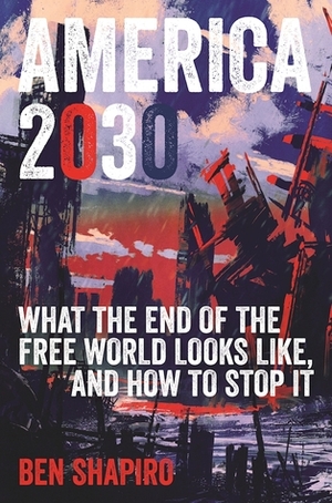 America 2030: What the End of the Free World Looks Like, and How to Stop It by Ben Shapiro