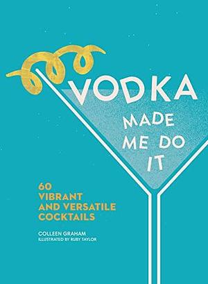 Vodka Made Me Do It: 60 Vibrant and Versatile Cocktails by Colleen Graham