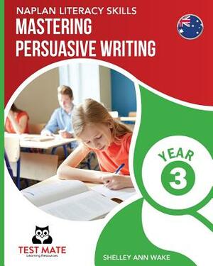 NAPLAN LITERACY SKILLS Mastering Persuasive Writing Year 3 by Shelley Ann Wake
