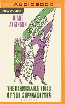 Rise Up Women!: The Remarkable Lives of the Suffragettes by Diane Atkinson