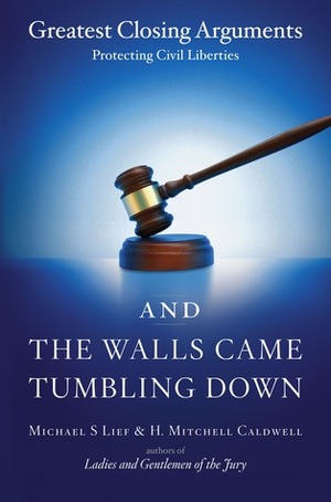 And the Walls Came Tumbling Down: Greatest Closing Arguments Protecting Civil Libertie by H. Mitchell Caldwell, Michael S. Lief
